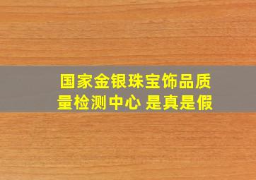 国家金银珠宝饰品质量检测中心 是真是假